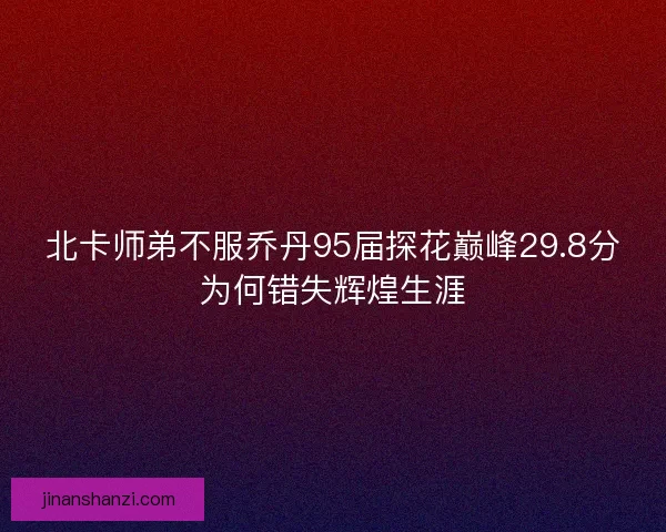 北卡师弟不服乔丹95届探花巅峰29.8分为何错失辉煌生涯