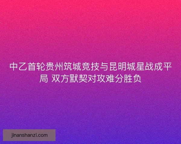 中乙首轮贵州筑城竞技与昆明城星战成平局 双方默契对攻难分胜负
