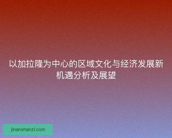 以加拉隆为中心的区域文化与经济发展新机遇分析及展望