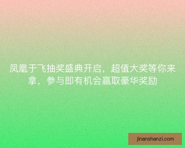 凤凰于飞抽奖盛典开启，超值大奖等你来拿，参与即有机会赢取豪华奖励