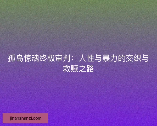 孤岛惊魂终极审判：人性与暴力的交织与救赎之路