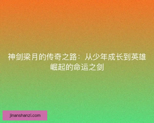 神剑梁月的传奇之路：从少年成长到英雄崛起的命运之剑