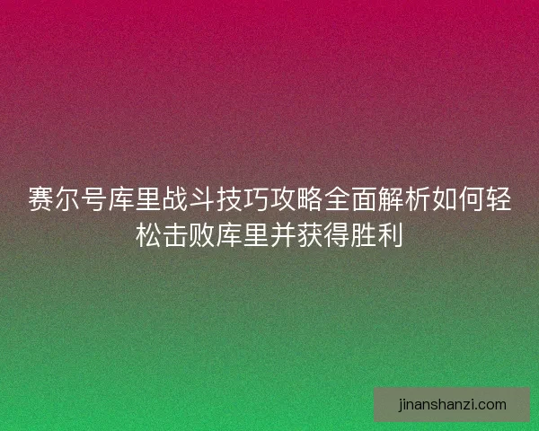 赛尔号库里战斗技巧攻略全面解析如何轻松击败库里并获得胜利