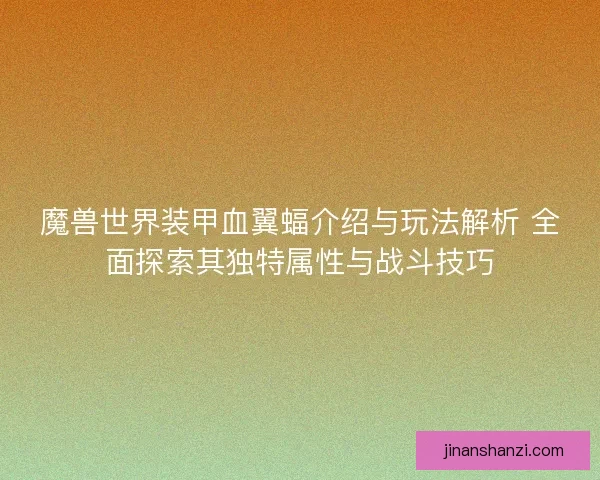 魔兽世界装甲血翼蝠介绍与玩法解析 全面探索其独特属性与战斗技巧