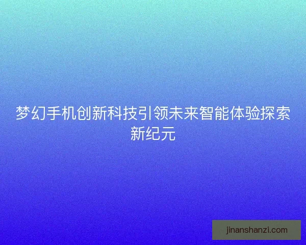 梦幻手机创新科技引领未来智能体验探索新纪元