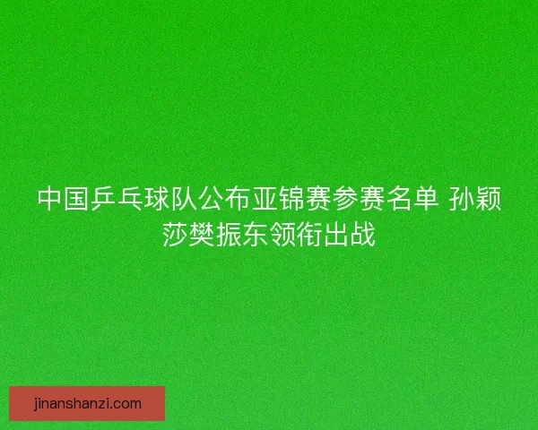 中国乒乓球队公布亚锦赛参赛名单 孙颖莎樊振东领衔出战