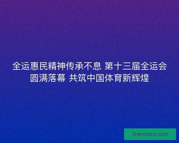 全运惠民精神传承不息 第十三届全运会圆满落幕 共筑中国体育新辉煌