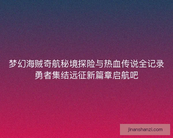 梦幻海贼奇航秘境探险与热血传说全记录勇者集结远征新篇章启航吧