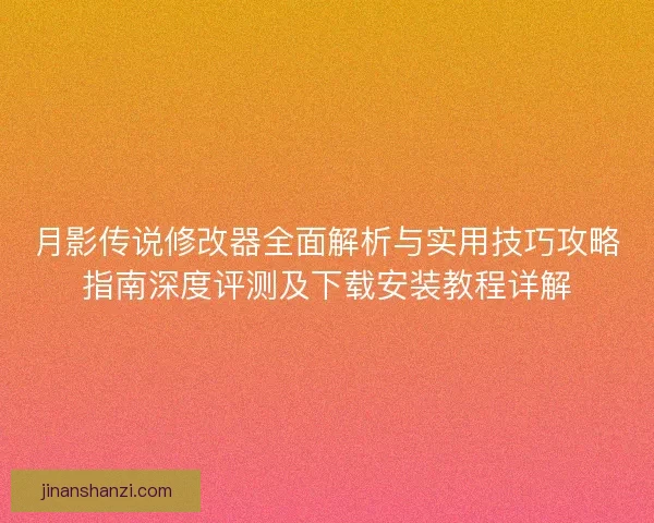 月影传说修改器全面解析与实用技巧攻略指南深度评测及下载安装教程详解