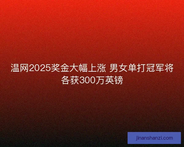 温网2025奖金大幅上涨 男女单打冠军将各获300万英镑