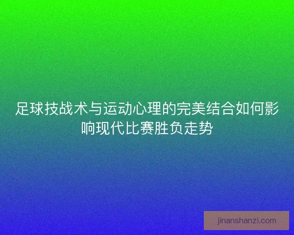 足球技战术与运动心理的完美结合如何影响现代比赛胜负走势