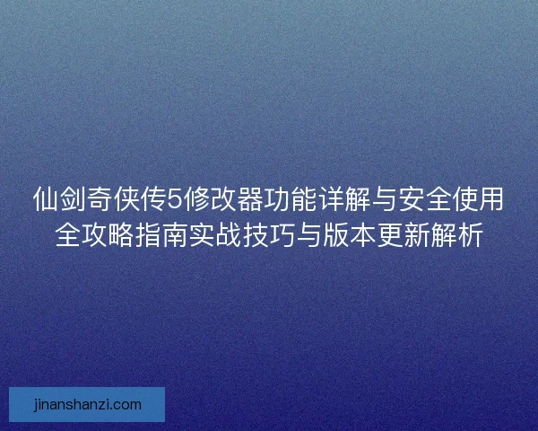 仙剑奇侠传5修改器功能详解与安全使用全攻略指南实战技巧与版本更新解析