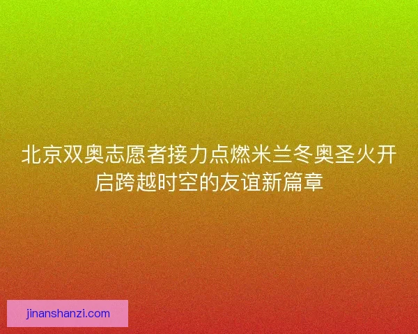 北京双奥志愿者接力点燃米兰冬奥圣火开启跨越时空的友谊新篇章
