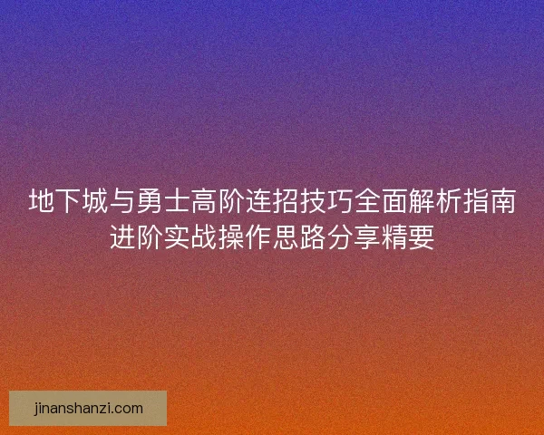 地下城与勇士高阶连招技巧全面解析指南进阶实战操作思路分享精要