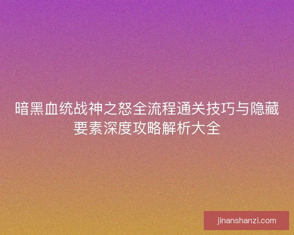 暗黑血统战神之怒全流程通关技巧与隐藏要素深度攻略解析大全