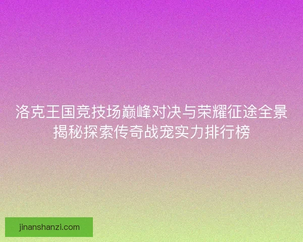 洛克王国竞技场巅峰对决与荣耀征途全景揭秘探索传奇战宠实力排行榜