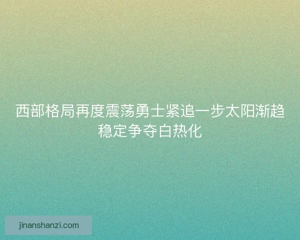 西部格局再度震荡勇士紧追一步太阳渐趋稳定争夺白热化