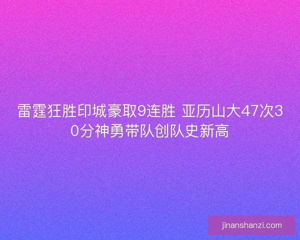 雷霆狂胜印城豪取9连胜 亚历山大47次30分神勇带队创队史新高