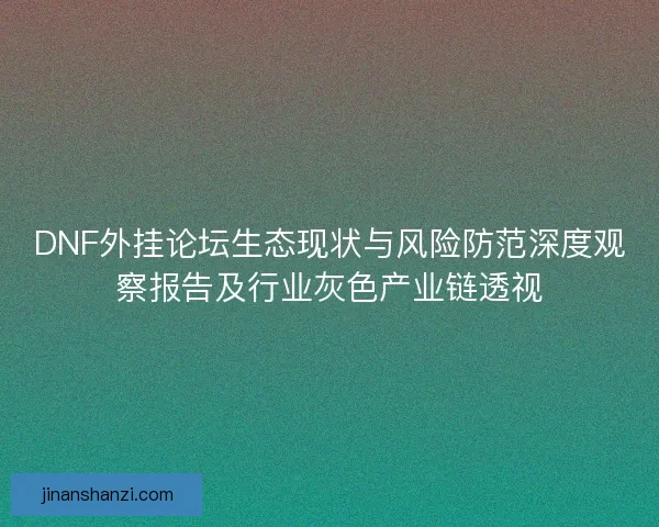 DNF外挂论坛生态现状与风险防范深度观察报告及行业灰色产业链透视