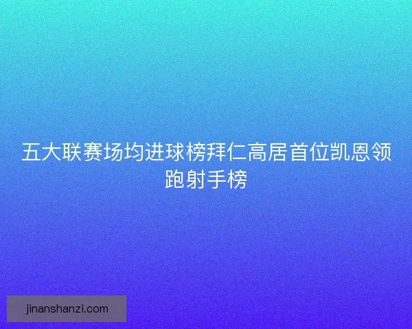 五大联赛场均进球榜拜仁高居首位凯恩领跑射手榜