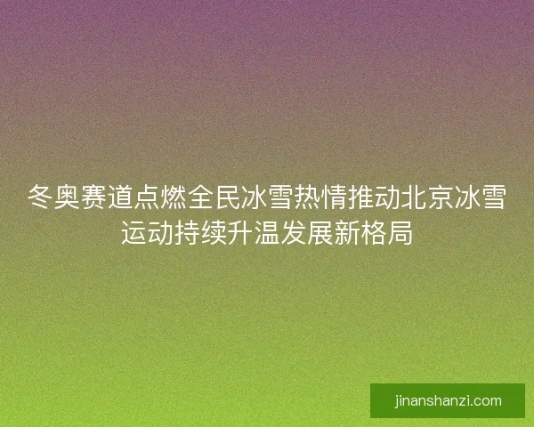 冬奥赛道点燃全民冰雪热情推动北京冰雪运动持续升温发展新格局