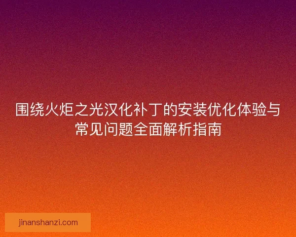 围绕火炬之光汉化补丁的安装优化体验与常见问题全面解析指南