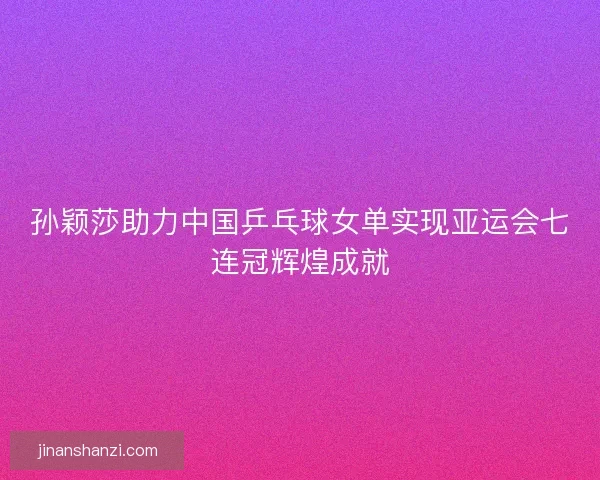 孙颖莎助力中国乒乓球女单实现亚运会七连冠辉煌成就