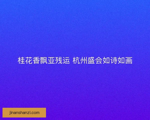 桂花香飘亚残运 杭州盛会如诗如画