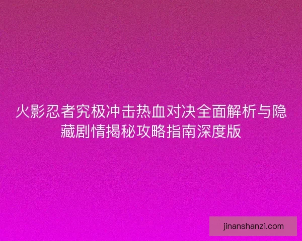 火影忍者究极冲击热血对决全面解析与隐藏剧情揭秘攻略指南深度版
