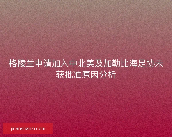 格陵兰申请加入中北美及加勒比海足协未获批准原因分析