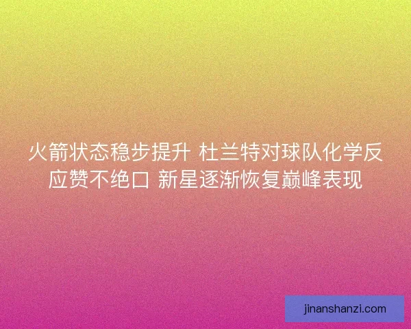 火箭状态稳步提升 杜兰特对球队化学反应赞不绝口 新星逐渐恢复巅峰表现