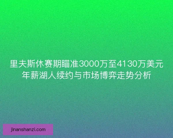 里夫斯休赛期瞄准3000万至4130万美元年薪湖人续约与市场博弈走势分析