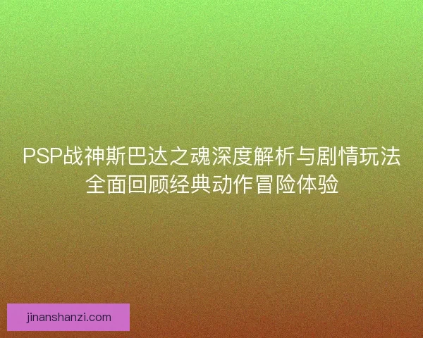 PSP战神斯巴达之魂深度解析与剧情玩法全面回顾经典动作冒险体验