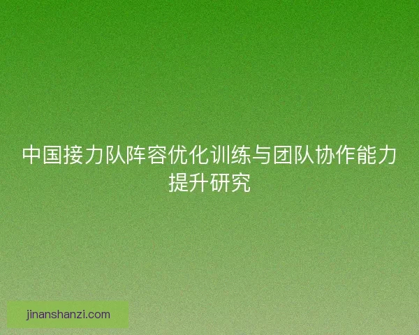 中国接力队阵容优化训练与团队协作能力提升研究