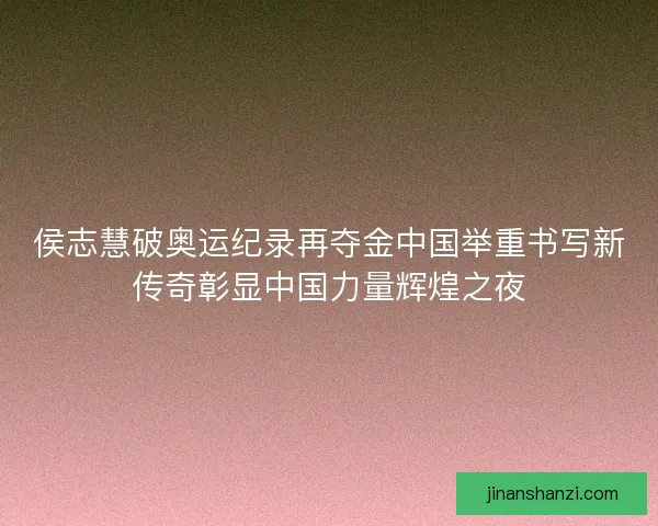 侯志慧破奥运纪录再夺金中国举重书写新传奇彰显中国力量辉煌之夜