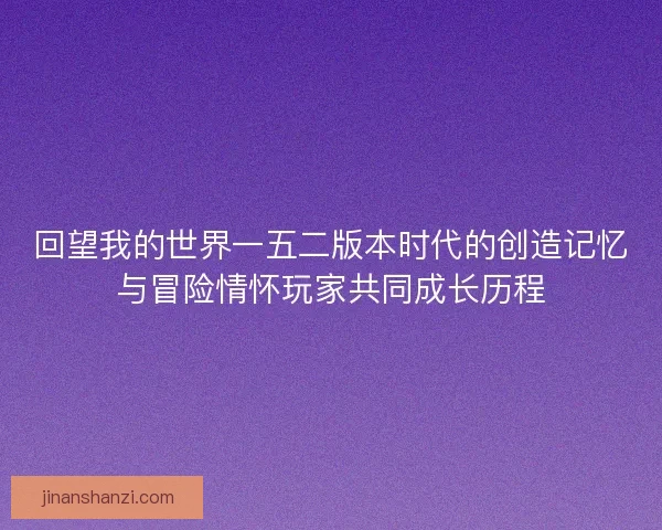 回望我的世界一五二版本时代的创造记忆与冒险情怀玩家共同成长历程