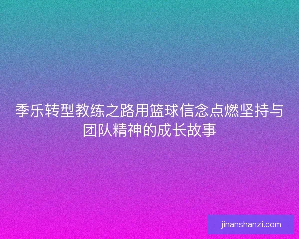 季乐转型教练之路用篮球信念点燃坚持与团队精神的成长故事