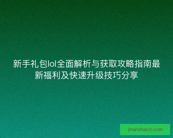 新手礼包lol全面解析与获取攻略指南最新福利及快速升级技巧分享