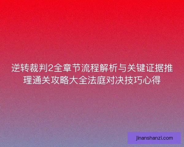 逆转裁判2全章节流程解析与关键证据推理通关攻略大全法庭对决技巧心得