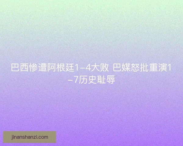 巴西惨遭阿根廷1-4大败 巴媒怒批重演1-7历史耻辱