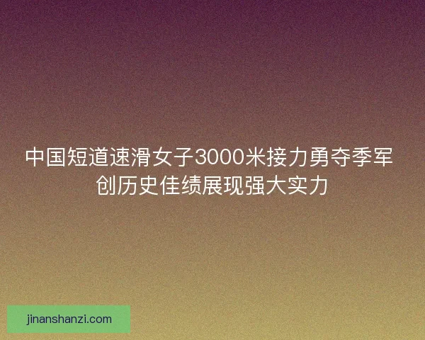 中国短道速滑女子3000米接力勇夺季军 创历史佳绩展现强大实力
