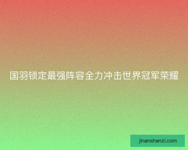 国羽锁定最强阵容全力冲击世界冠军荣耀