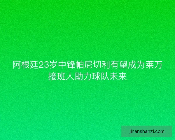 阿根廷23岁中锋帕尼切利有望成为莱万接班人助力球队未来