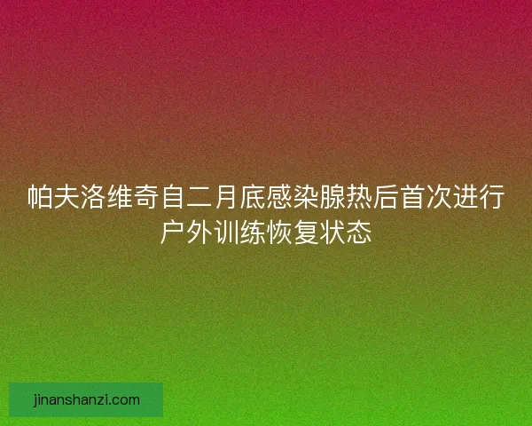帕夫洛维奇自二月底感染腺热后首次进行户外训练恢复状态
