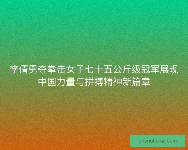 李倩勇夺拳击女子七十五公斤级冠军展现中国力量与拼搏精神新篇章