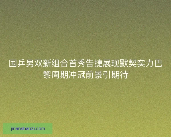 国乒男双新组合首秀告捷展现默契实力巴黎周期冲冠前景引期待 国乒男双新组合首秀告捷展现默契实力巴黎周期冲冠前景引期待