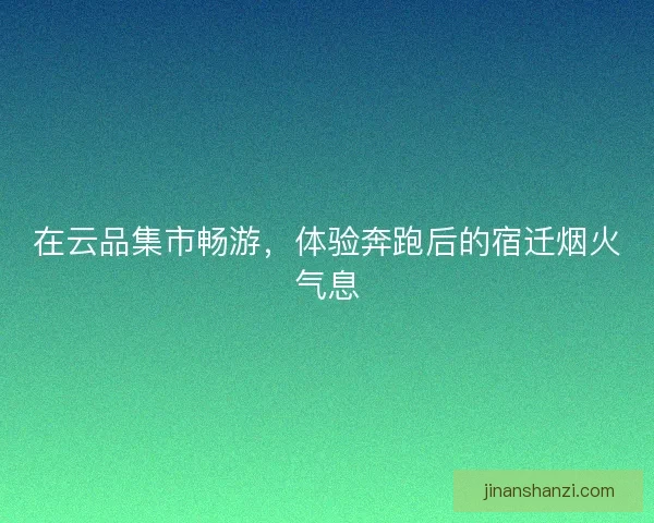 在云品集市畅游,体验奔跑后的宿迁烟火气息 在云品集市畅游,体验奔跑后的宿迁烟火气息
