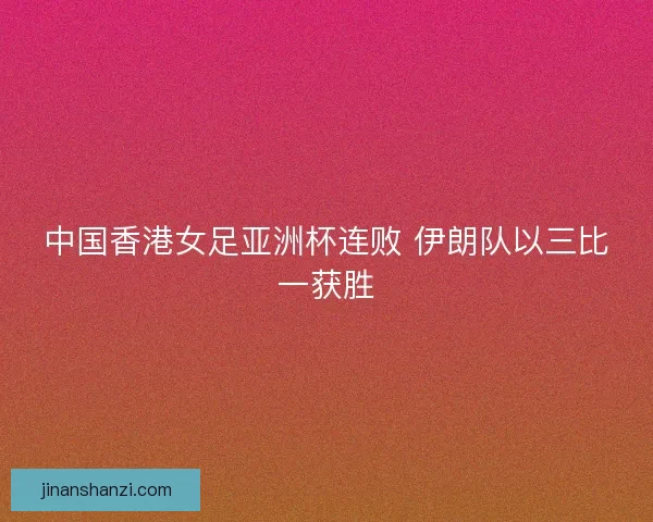 中国香港女足亚洲杯连败 伊朗队以三比一获胜 中国香港女足亚洲杯连败 伊朗队以三比一获胜