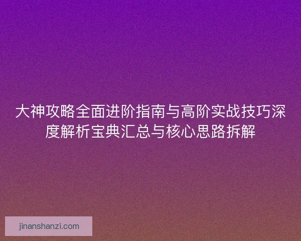 大神攻略全面进阶指南与高阶实战技巧深度解析宝典汇总与核心思路拆解