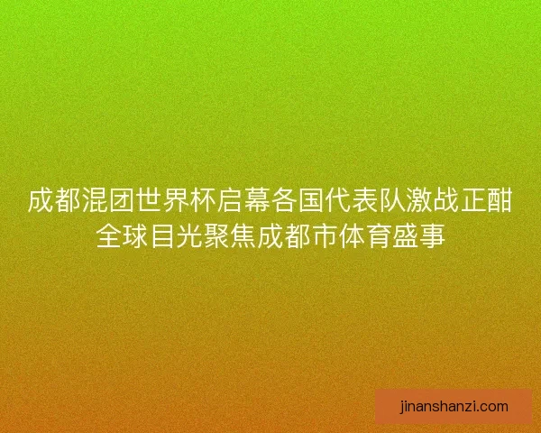 成都混团世界杯启幕各国代表队激战正酣全球目光聚焦成都市体育盛事